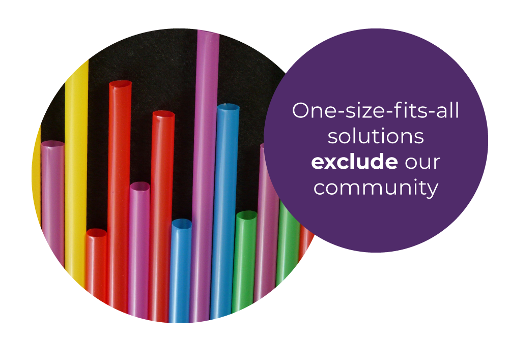 An informational graphic showing colourful straws of different sizes with purple circular text stating "One-size-fits-all solutions exclude our community.